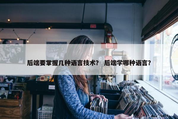 后端要掌握几种语言技术？ 后端学哪种语言？