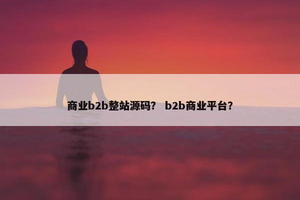 商业b2b整站源码？ b2b商业平台？