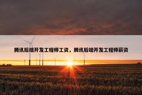 腾讯后端开发工程师工资，腾讯后端开发工程师薪资