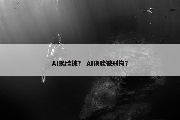AI换脸被？ AI换脸被刑拘？