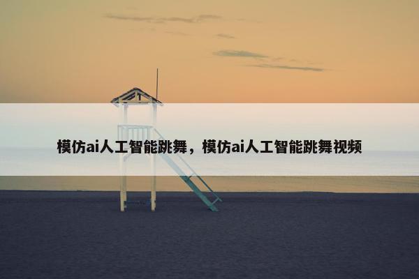 模仿ai人工智能跳舞，模仿ai人工智能跳舞视频