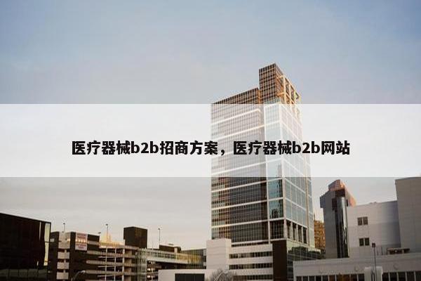 医疗器械b2b招商方案，医疗器械b2b网站