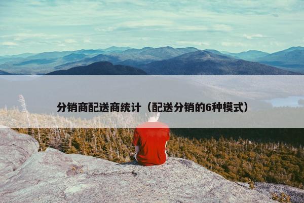 分销商配送商统计（配送分销的6种模式）
