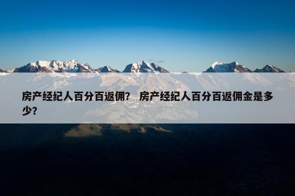 房产经纪人百分百返佣？ 房产经纪人百分百返佣金是多少？