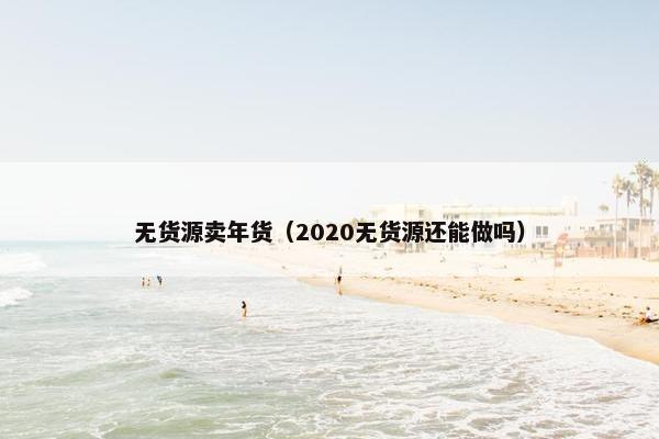 无货源卖年货（2020无货源还能做吗）