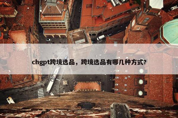 chgpt跨境选品，跨境选品有哪几种方式?