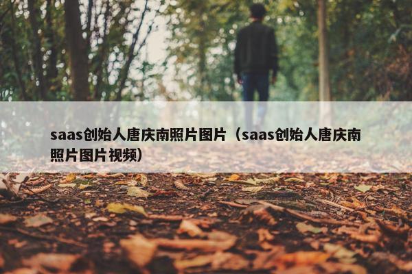 saas创始人唐庆南照片图片（saas创始人唐庆南照片图片视频）