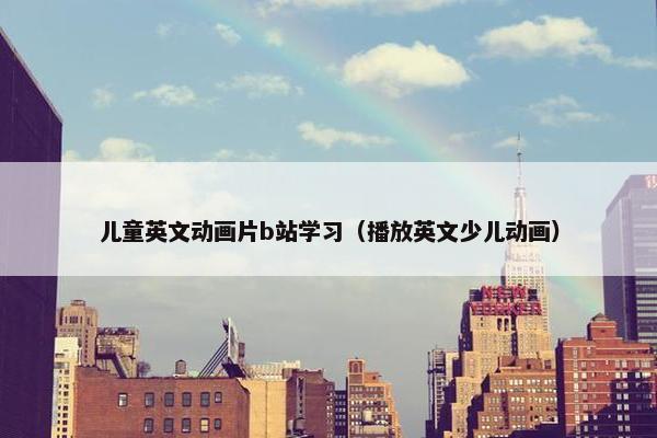 儿童英文动画片b站学习（播放英文少儿动画）