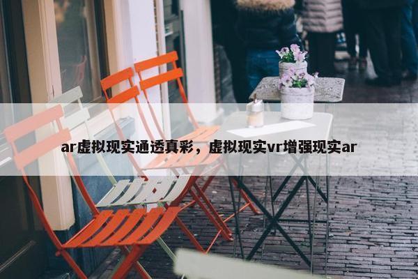 ar虚拟现实通透真彩，虚拟现实vr增强现实ar