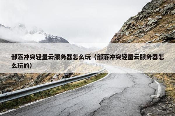 部落冲突轻量云服务器怎么玩（部落冲突轻量云服务器怎么玩的）