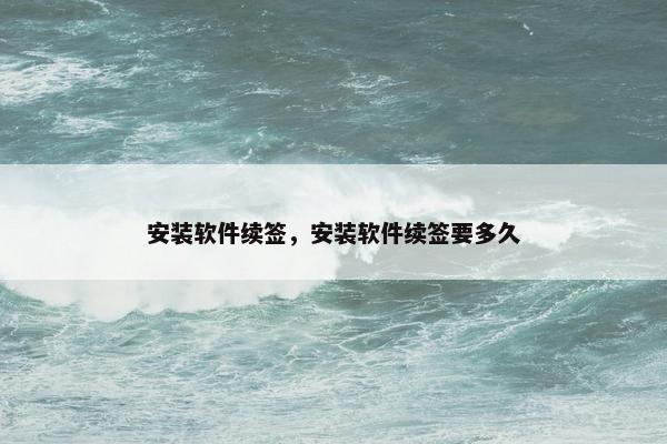 安装软件续签，安装软件续签要多久