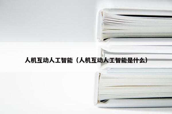人机互动人工智能（人机互动人工智能是什么）