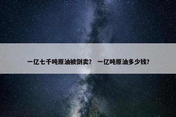 一亿七千吨原油被倒卖？ 一亿吨原油多少钱？