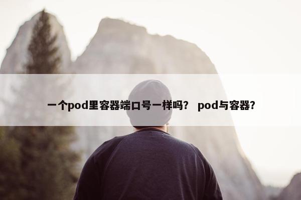 一个pod里容器端口号一样吗？ pod与容器？