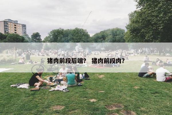 猪肉前段后端？ 猪肉前段肉？