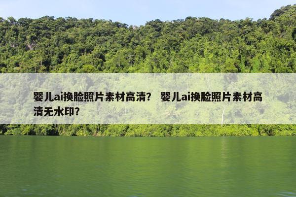 婴儿ai换脸照片素材高清？ 婴儿ai换脸照片素材高清无水印？