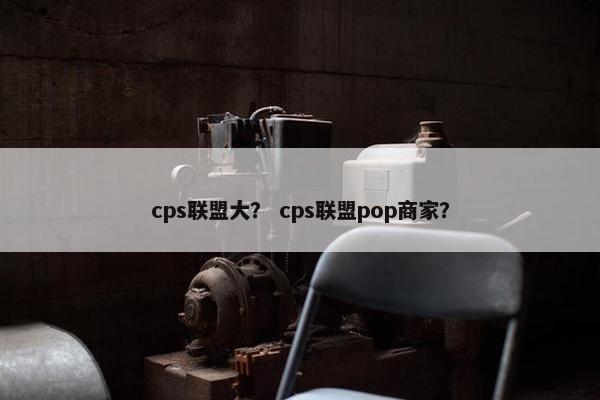 cps联盟大？ cps联盟pop商家？