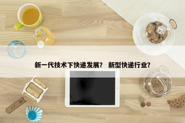 新一代技术下快递发展？ 新型快递行业？