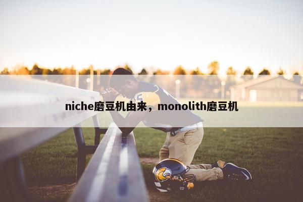 niche磨豆机由来，monolith磨豆机