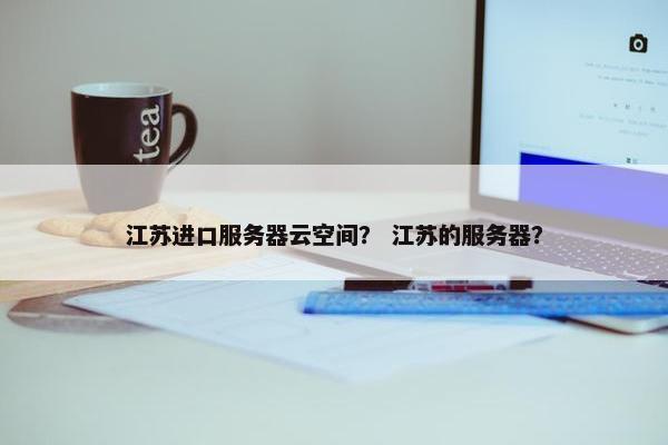 江苏进口服务器云空间？ 江苏的服务器？