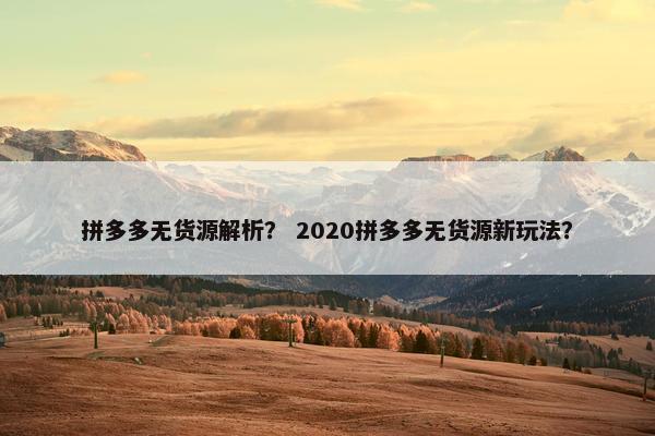 拼多多无货源解析？ 2020拼多多无货源新玩法？