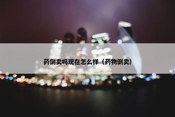 药倒卖吗现在怎么样（药物倒卖）