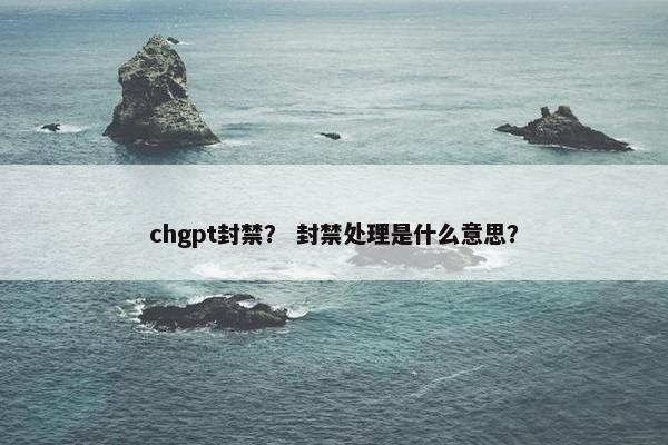 chgpt封禁？ 封禁处理是什么意思？