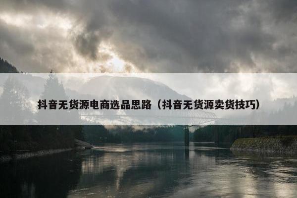 抖音无货源电商选品思路（抖音无货源卖货技巧）