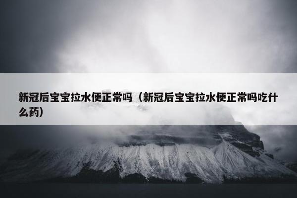 新冠后宝宝拉水便正常吗（新冠后宝宝拉水便正常吗吃什么药）