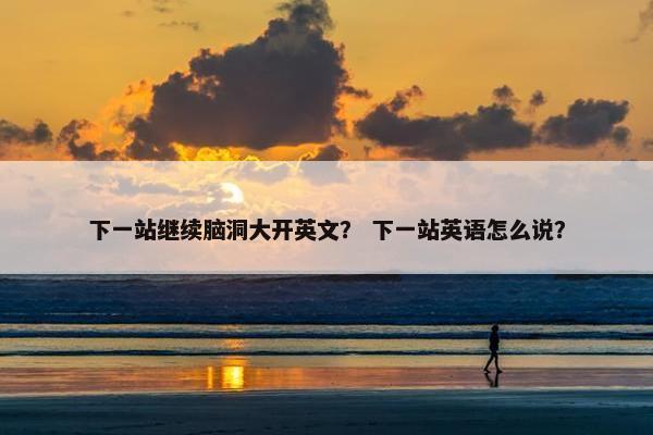 下一站继续脑洞大开英文？ 下一站英语怎么说？