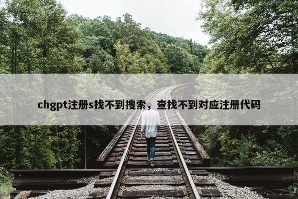 chgpt注册s找不到搜索，查找不到对应注册代码