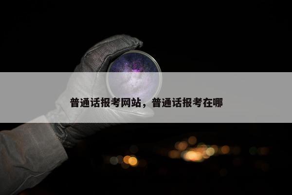 普通话报考网站，普通话报考在哪