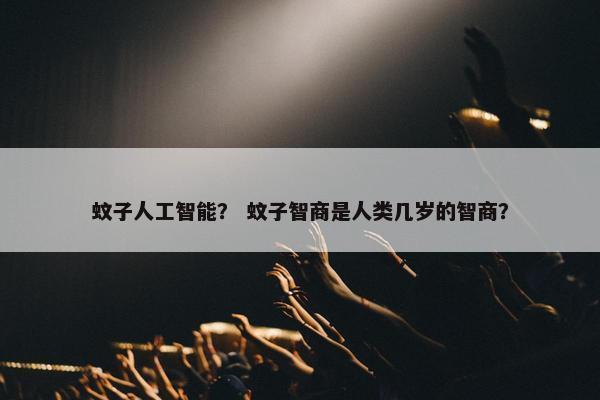 蚊子人工智能？ 蚊子智商是人类几岁的智商？