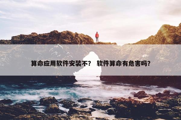 算命应用软件安装不？ 软件算命有危害吗？