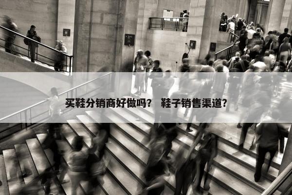 买鞋分销商好做吗？ 鞋子销售渠道？