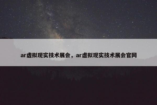 ar虚拟现实技术展会，ar虚拟现实技术展会官网