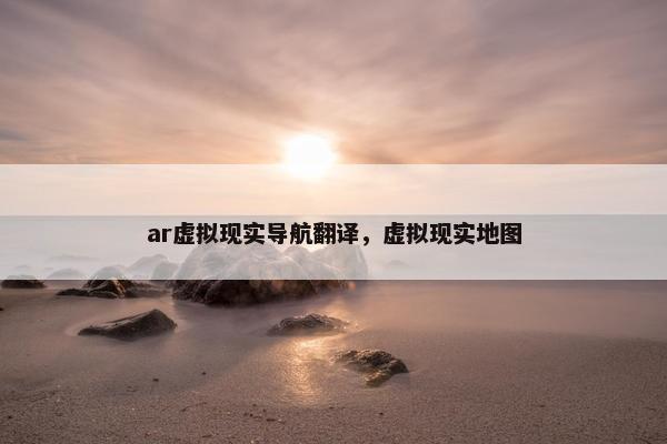 ar虚拟现实导航翻译，虚拟现实地图
