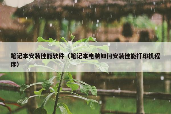 笔记本安装佳能软件（笔记本电脑如何安装佳能打印机程序）