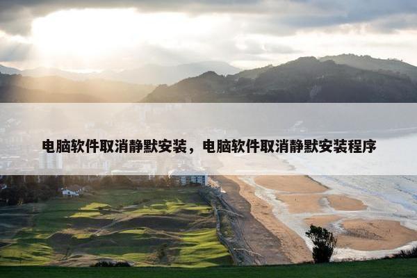 电脑软件取消静默安装，电脑软件取消静默安装程序