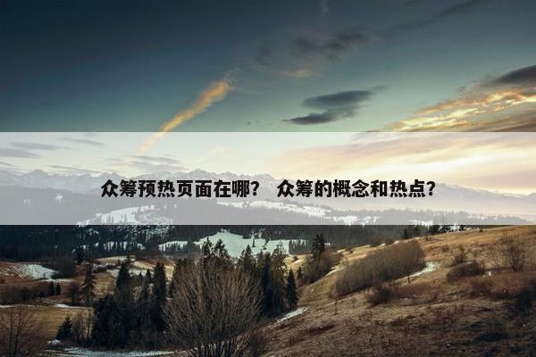 众筹预热页面在哪？ 众筹的概念和热点？
