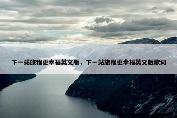 下一站旅程更幸福英文版，下一站旅程更幸福英文版歌词