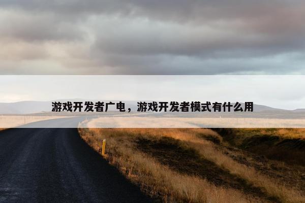 游戏开发者广电，游戏开发者模式有什么用
