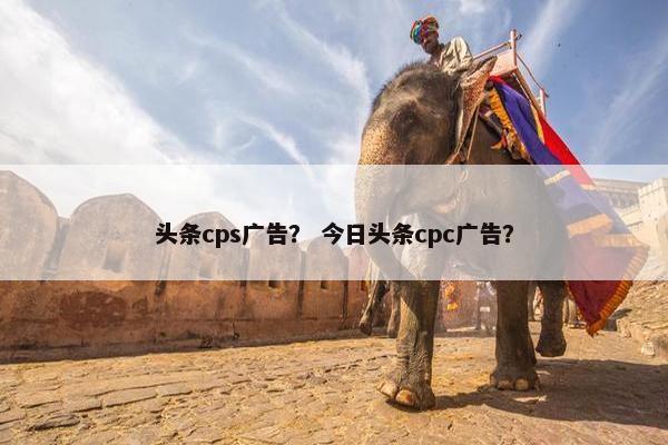 头条cps广告？ 今日头条cpc广告？