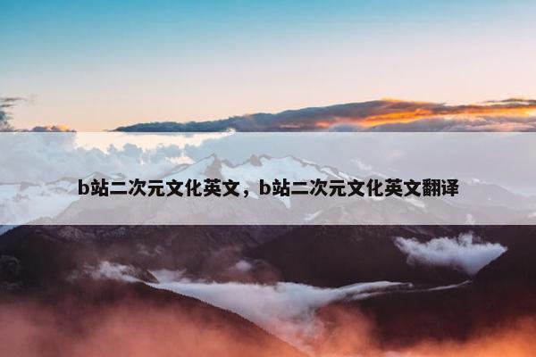 b站二次元文化英文，b站二次元文化英文翻译