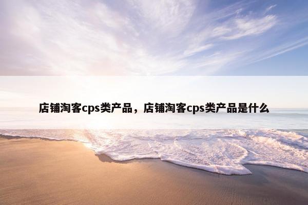 店铺淘客cps类产品，店铺淘客cps类产品是什么