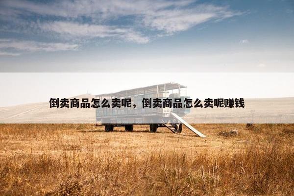 倒卖商品怎么卖呢，倒卖商品怎么卖呢赚钱
