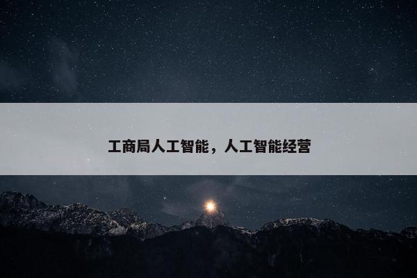 工商局人工智能，人工智能经营