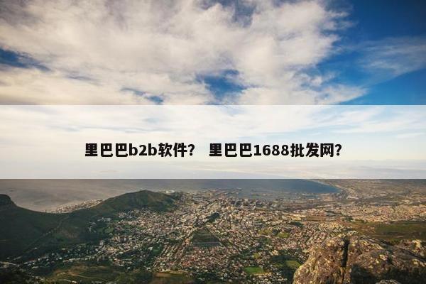 里巴巴b2b软件？ 里巴巴1688批发网？