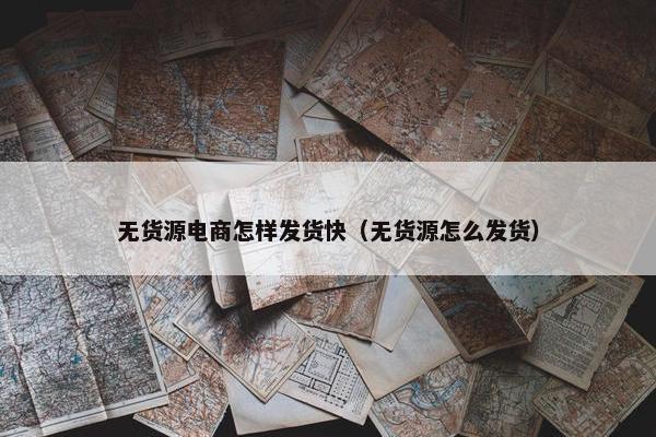 无货源电商怎样发货快（无货源怎么发货）