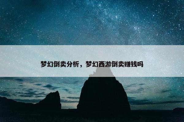 梦幻倒卖分析，梦幻西游倒卖赚钱吗
